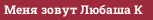 Меня зовут Любаша К