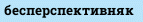 бесперспективняк